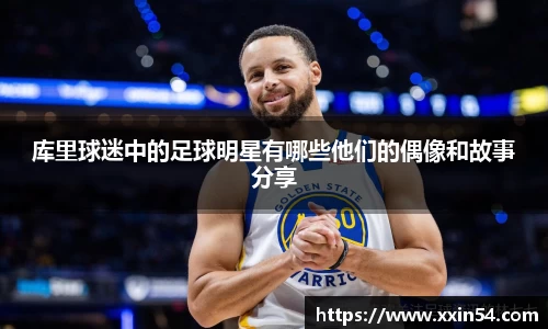 库里球迷中的足球明星有哪些他们的偶像和故事分享